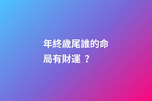 年終歲尾誰的命局有財運？
